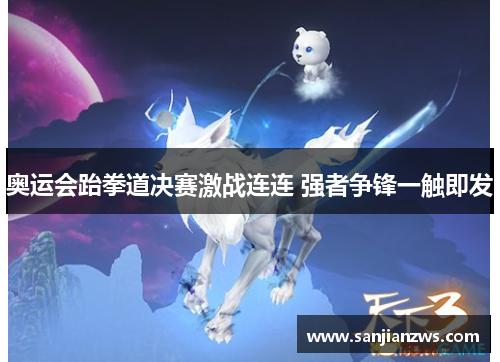 奥运会跆拳道决赛激战连连 强者争锋一触即发