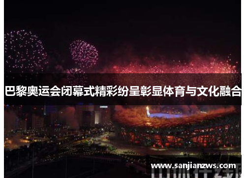 巴黎奥运会闭幕式精彩纷呈彰显体育与文化融合 巴黎奥运会闭幕式精彩纷呈彰显体育与文化融合